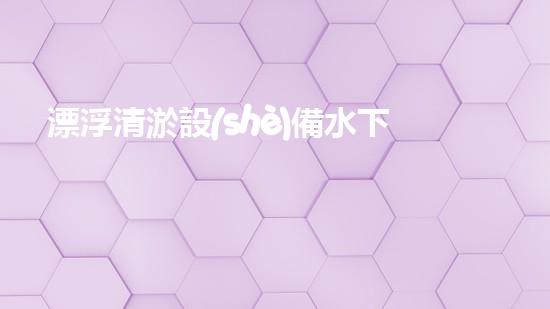 漂浮清淤設(shè)備水下清淤新技術(shù)揭示了什么秘密？